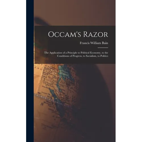 Occam's Razor: The Application of a Principle to Political Economy, to the Conditions of Progress, to Socialism, to Politics - Hardcover