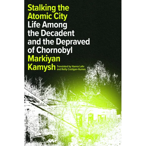 Stalking the Atomic City: Life Among the Decadent and the Depraved of Chornobyl - Hardcover