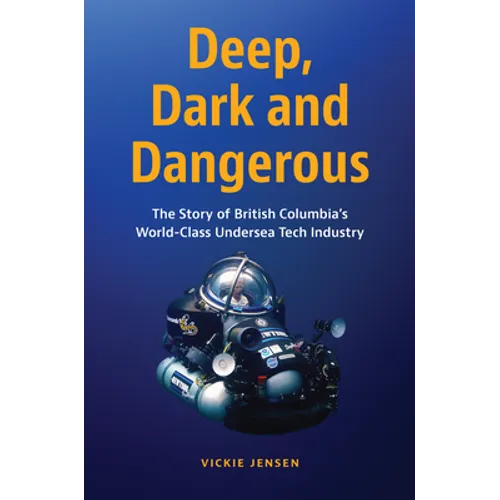 Deep, Dark and Dangerous: The Story of British Columbia's World-Class Undersea Tech Industry - Hardcover