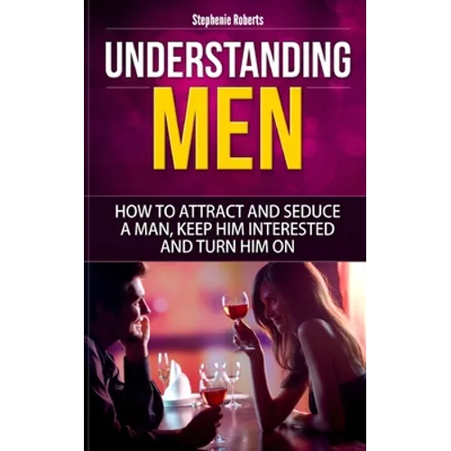 Understanding Men: How to Attract And Seduce A Man, Keep Him Interested And Turn Him On - Paperback