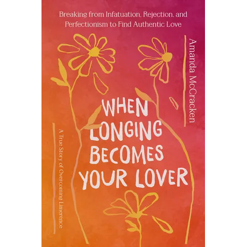 When Longing Becomes Your Lover: Breaking from Infatuation, Rejection, and Perfectionism to Find Authentic Love: A True Story of Overcoming Limerence - Hardcover