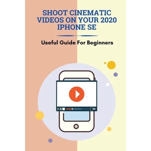 Shoot Cinematic Videos On Your 2020 iPhone SE: Useful Guide For Beginners: Mobile Cinematography - Paperback