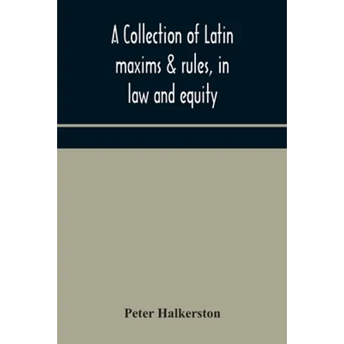 A Collection Of Latin Maxims & Rules, In Law And Equity, Selected From The Most Eminent Authors, On The Civil, Canon, Feudal, English And Scots Law, W - Paperback