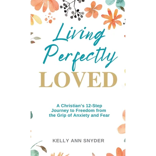 Living Perfectly Loved: A Christian's 12-Step Journey to Freedom from the Grip of Anxiety and Fear - Hardcover
