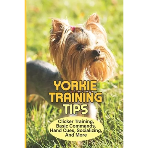 Yorkie Training Tips: Clicker Training, Basic Commands, Hand Cues, Socializing, And More: How To Train A Yorkie Terrier - Paperback