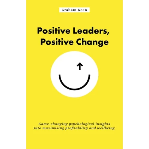 Positive Leaders, Positive Change: Game-Changing Psychological Insights Into Maximising Profitability and Wellbeing - Paperback