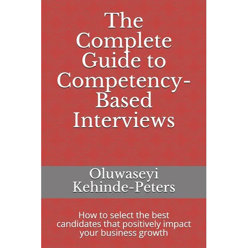The Complete Guide to Competency-Based Interviews: How to select the best candidates that positively impact your business growth - Paperback