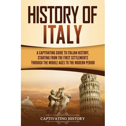 History of Italy: A Captivating Guide to Italian History, Starting from the First Settlements through the Middle Ages to the Modern Period - Paperback
