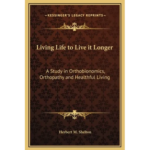 Living Life to Live it Longer: A Study in Orthobionomics, Orthopathy and Healthful Living - Hardcover