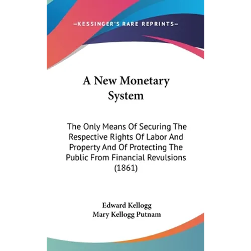 A New Monetary System: The Only Means Of Securing The Respective Rights Of Labor And Property And Of Protecting The Public From Financial Rev - Hardcover