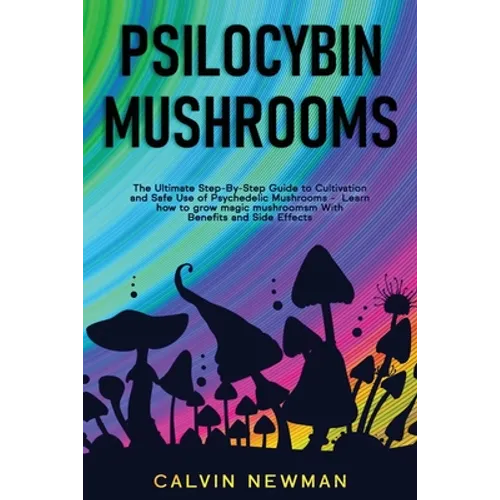 Psilocybin Mushrooms: The Ultimate Step-by-Step Guide to Cultivation and Safe Use of Psychedelic Mushrooms. Learn How to Grow Magic Mushrooms, Enjoy T - Paperback