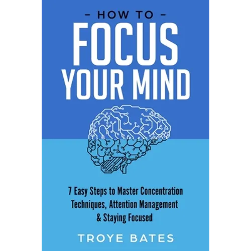 How to Focus Your Mind: 7 Easy Steps to Master Concentration Techniques, Attention Management & Staying Focused - Paperback