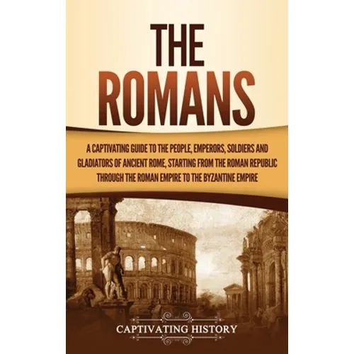The Romans: A Captivating Guide to the People, Emperors, Soldiers and Gladiators of Ancient Rome, Starting from the Roman Republic through the Roman E - Hardcover