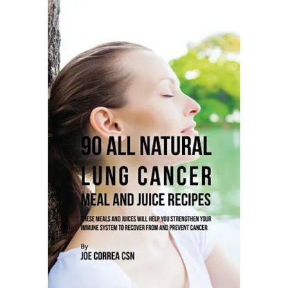 90 All Natural Lung Cancer Meal and Juice Recipes: These Meals and Juices Will Help You Strengthen Your Immune System to Recover from and Prevent Canc - Paperback