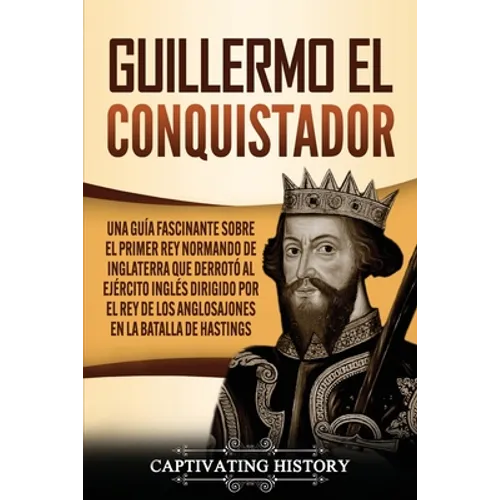 Guillermo el conquistador: Una guía fascinante sobre el primer rey normando de Inglaterra que derrotó al ejército inglés dirigido por el rey de los an - Paperback