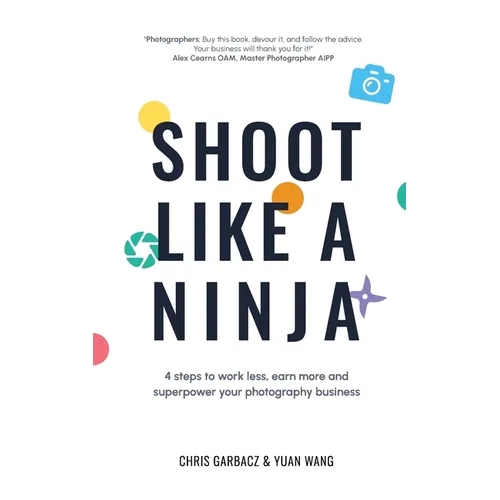 Shoot Like a Ninja: 4 Steps to Work Less, Earn More and Superpower Your Photography Business - Paperback