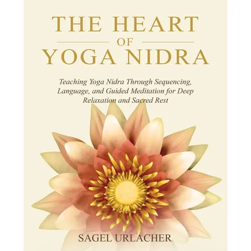 The Heart of Yoga Nidra: Teaching Yoga Nidra Through Sequencing, Language, and Guided Meditation for Deep Relaxation and Sacred Rest - Paperback