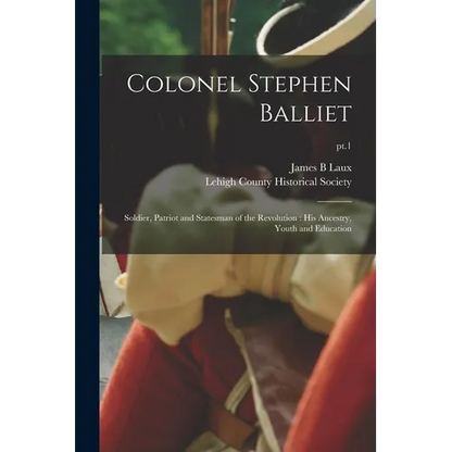 Colonel Stephen Balliet: Soldier, Patriot and Statesman of the Revolution: His Ancestry, Youth and Education; pt.1 - Paperback