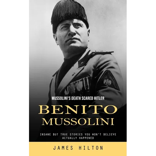 Benito Mussolini: Mussolini's Death Scared Hitler (Insane but True Stories You Won't Believe Actually Happened) - Paperback