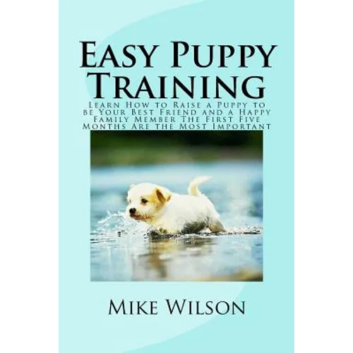 Easy Puppy Training: Learn How to Raise a Puppy to be Your Best Friend and a Happy Family Member The First Five Months Are the Most Important - Paperback