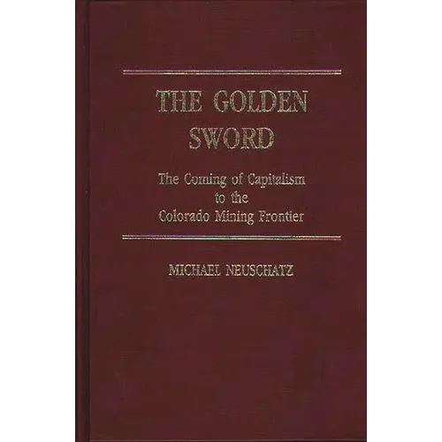 The Golden Sword: The Coming of Capitalism to the Colorado Mining Frontier - Hardcover