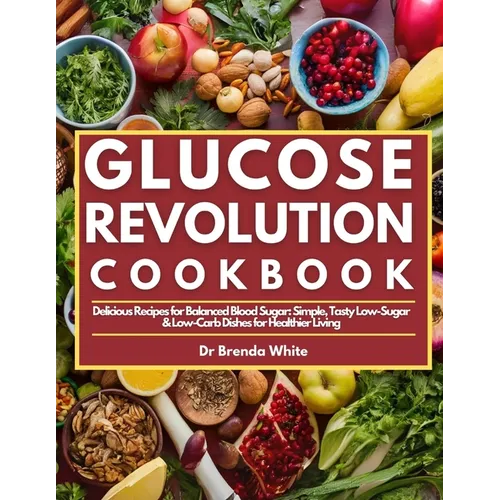 Glucose Revolution Cookbook: Delicious Recipes for Balanced Blood Sugar: Simple, Tasty Low-Sugar & Low-Carb Dishes for Healthier Living - Paperback