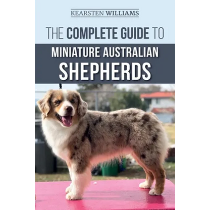The Complete Guide to Miniature Australian Shepherds: Finding, Caring For, Training, Feeding, Socializing, and Loving Your New Mini Aussie Puppy - Paperback