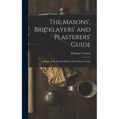 The Masons', Bricklayers' and Plasterers' Guide: A Book on the Art and Science of the Masons' Trade - Hardcover