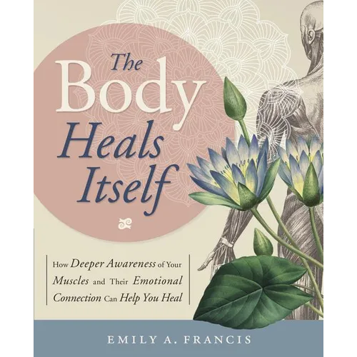 The Body Heals Itself: How Deeper Awareness of Your Muscles and Their Emotional Connection Can Help You Heal - Paperback