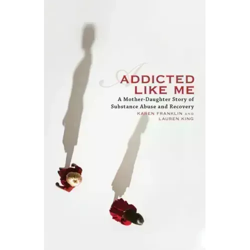 Addicted Like Me: A Mother-Daughter Story of Substance Abuse and Recovery - Paperback