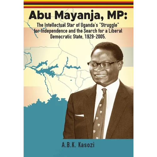 Abu Mayanja, MP: The Intellectual Star of Uganda's "Struggle" for Independence and the Search for a Liberal Democratic State, 1929-2005 - Paperback