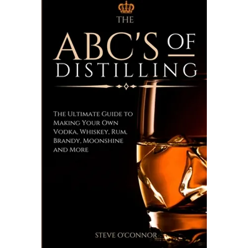 The ABC'S of Distilling: The Ultimate Guide to Making Your Own Vodka, Whiskey, Rum, Brandy, Moonshine, and More - Paperback