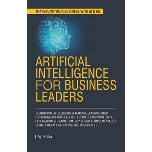 Artificial Intelligence for Business Leaders: ARTIFICIAL INTELLIGENCE and MACHINE LEARNING BOOK FOR MANAGERS, LEADERS ZERO CODING WITH SIMPLE EXPLANAT - Paperback
