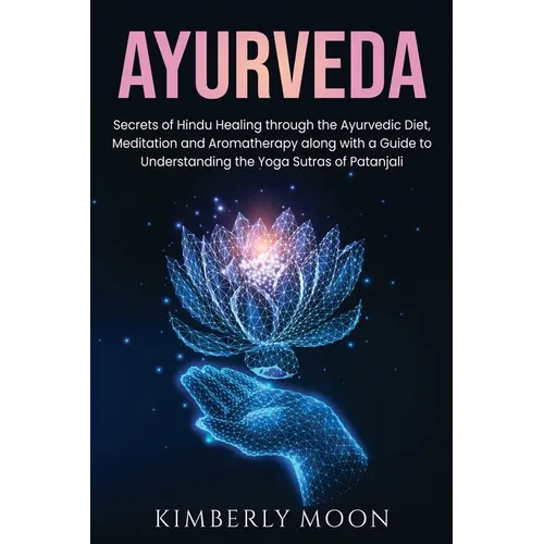 Ayurveda: Secrets of Hindu Healing through the Ayurvedic Diet, Meditation and Aromatherapy along with a Guide to Understanding the Yoga Sutras of Pata - Paperback