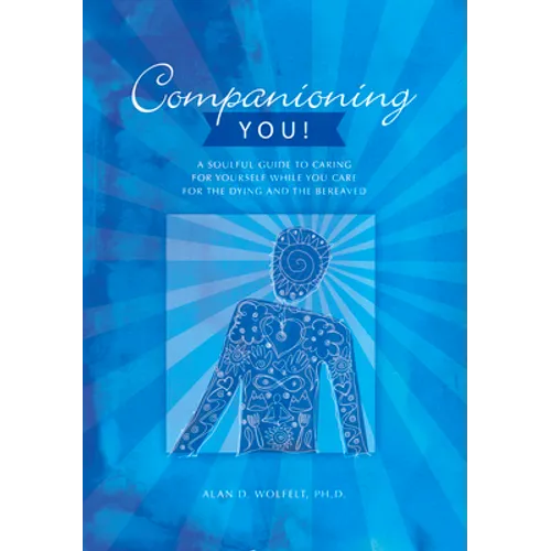 Companioning You!: A Soulful Guide to Caring for Yourself While You Care for the Dying and the Bereaved - Paperback