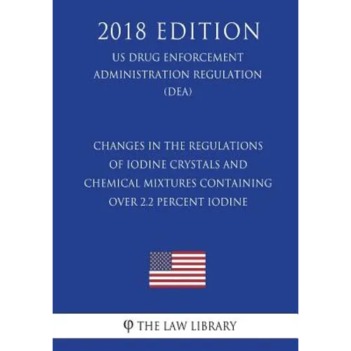 Changes in the Regulations of Iodine Crystals and Chemical Mixtures Containing Over 2.2 Percent Iodine (Us Drug Enforcement Administration Regulation) - Paperback