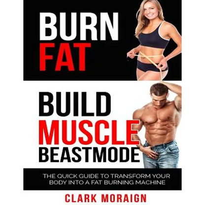Burn Fat Build Muscle: The Quick Guide to Turning Your Body into a Fat Burning Machine - Paperback