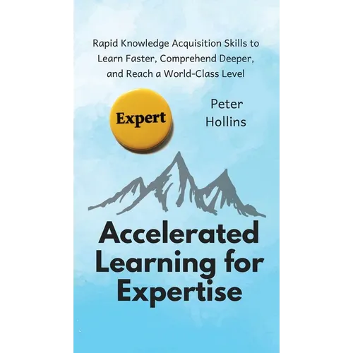 Accelerated Learning for Expertise: Rapid Knowledge Acquisition Skills to Learn Faster, Comprehend Deeper, and Reach a World-Class Level - Hardcover