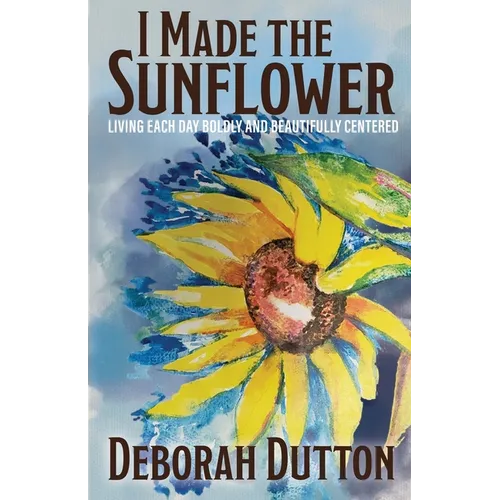 I Made the Sunflower: Living Each Day Boldly and Beautifully Centered - Paperback