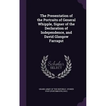 The Presentation of the Portraits of General Whipple, Signer of the Declaration of Independence, and David Glasgow Farragut - Hardcover