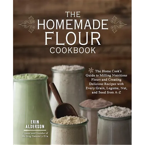 The Homemade Flour Cookbook: The Home Cook's Guide to Milling Nutritious Flours and Creating Delicious Recipes with Every Grain, Legume, Nut, and Seed - Paperback
