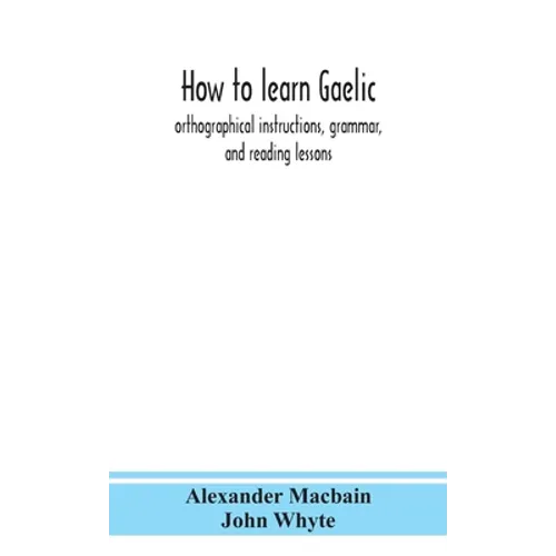 How To Learn Gaelic: Orthographical Instructions, Grammar, And Reading Lessons - Hardcover