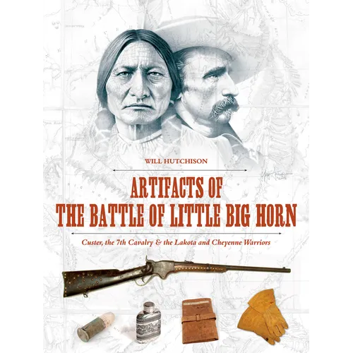 Artifacts of the Battle of Little Big Horn: Custer, the 7th Cavalry & the Lakota and Cheyenne Warriors - Hardcover