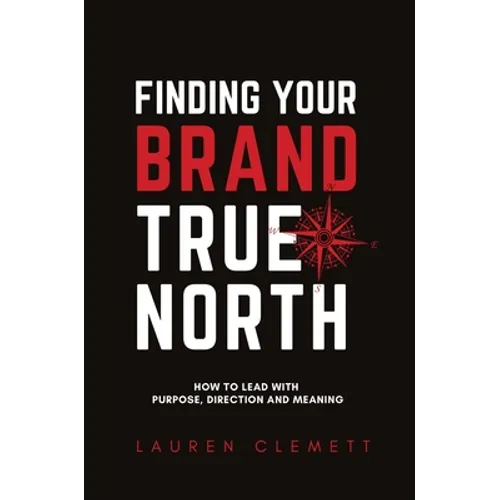 Finding Your Brand True North: How To Lead With Purpose, Direction And Meaning - Hardcover