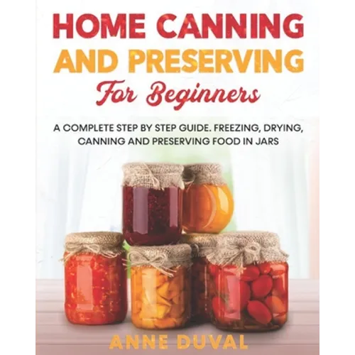 Home Canning and Preserving for Beginners: A Complete Step by Step Guide. Freezing, Drying, Canning and Preserving food in Jars - Paperback