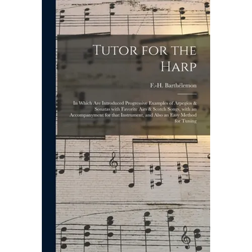 Tutor for the Harp: in Which Are Introduced Progressive Examples of Arpegios & Sonatas With Favorite Airs & Scotch Songs, With an Accompan - Paperback