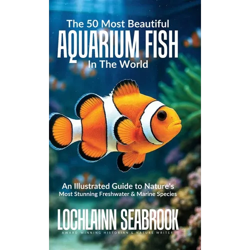 The 50 Most Beautiful Aquarium Fish in the World: An Illustrated Guide to Nature's Most Stunning Freshwater and Marine Species - Hardcover