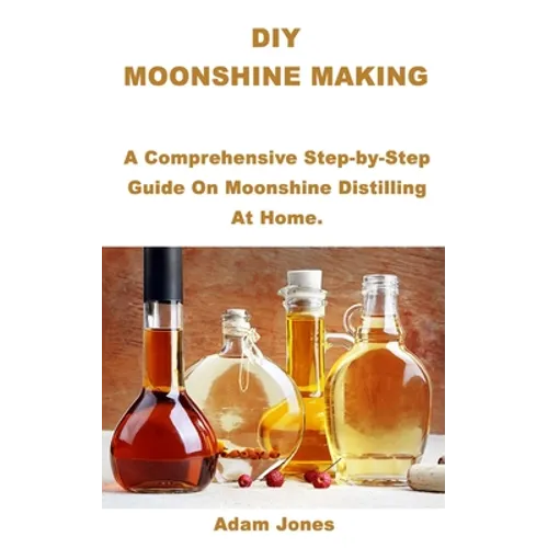 DIY Moonshine Making: A Comprehensive Step-by-Step Guide On Moonshine Distilling At Home. - Paperback