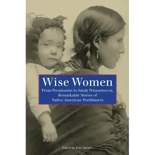 Wise Women: From Pocahontas To Sarah Winnemucca, Remarkable Stories Of Native American Trailblazers - Paperback