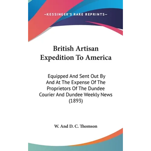 British Artisan Expedition To America: Equipped And Sent Out By And At The Expense Of The Proprietors Of The Dundee Courier And Dundee Weekly News (18 - Hardcover